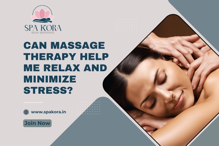 Can Massage Therapy Help Me Relax and Minimize Stress?