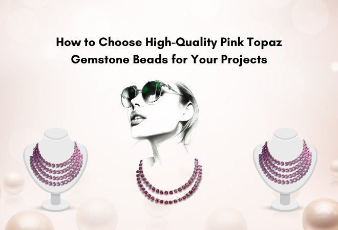 How to Choose High-Quality Pink Topaz Gemstone Beads for Your Projects